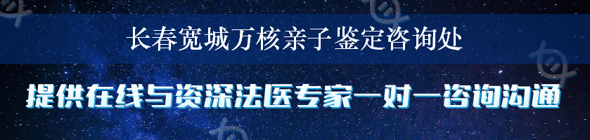 长春宽城万核亲子鉴定咨询处